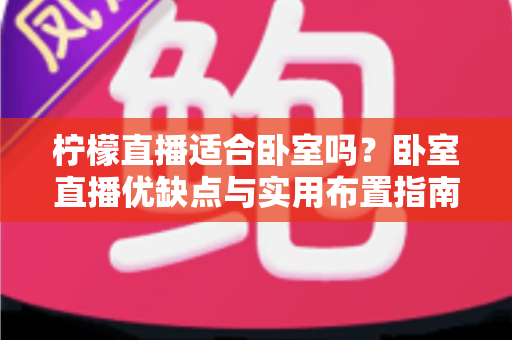 柠檬直播适合卧室吗?卧室直播优缺点与实用布置指南全面解析 柠檬直播适合卧室吗?卧室直播优缺点与实用布置指南全面解析