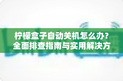 柠檬盒子自动关机怎么办？全面排查指南与实用解决方案分享