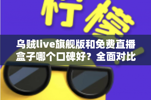 乌贼live旗舰版和免费直播盒子哪个口碑好？全面对比分析帮你做出明智选择