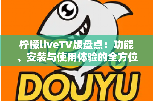 柠檬liveTV版盘点:功能、安装与使用体验的全方位深度解析 柠檬liveTV版盘点:功能、安装与使用体验的全方位深度解析
