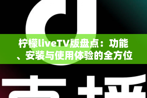 柠檬liveTV版盘点：功能、安装与使用体验的全方位深度解析
