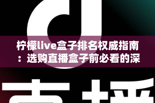 柠檬live盒子排名权威指南：选购直播盒子前必看的深度解析
