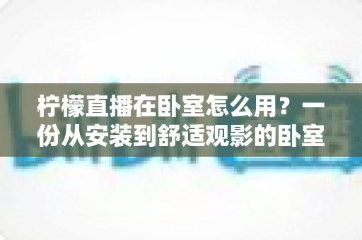 柠檬直播在卧室怎么用?一份从安装到舒适观影的卧室直播使用全攻略 柠檬直播在卧室怎么用?一份从安装到舒适观影的卧室直播使用全攻略