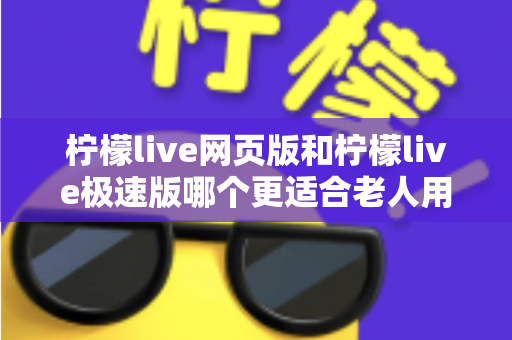 柠檬live网页版和柠檬live极速版哪个更适合老人用?中老年用户版本选择全攻略与实用指南 柠檬live网页版和柠檬live极速版哪个更适合老人用?中老年用户版本选择全攻略与实用指南