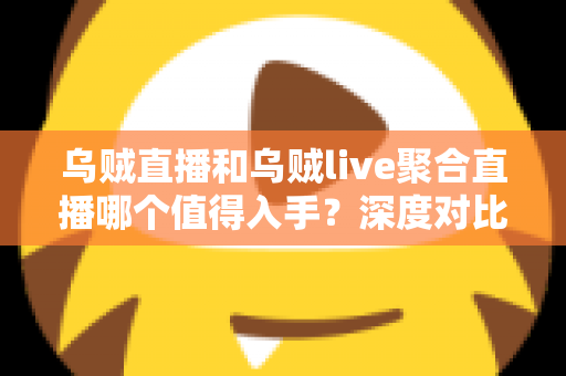 乌贼直播和乌贼live聚合直播哪个值得入手?深度对比测评帮你做出明智选择 乌贼直播和乌贼live聚合直播哪个值得入手?深度对比测评帮你做出明智选择