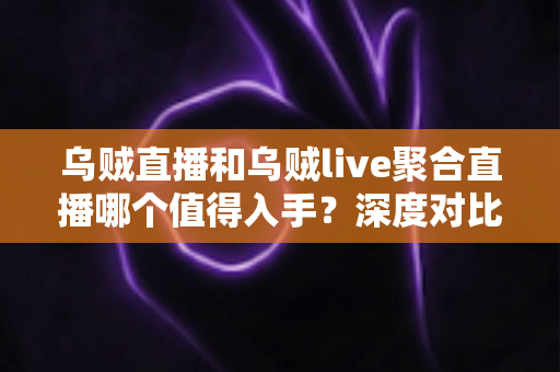 乌贼直播和乌贼live聚合直播哪个值得入手？深度对比测评帮你做出明智选择