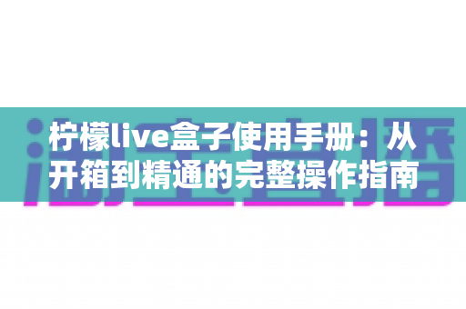 柠檬live盒子使用手册:从开箱到精通的完整操作指南 柠檬live盒子使用手册:从开箱到精通的完整操作指南