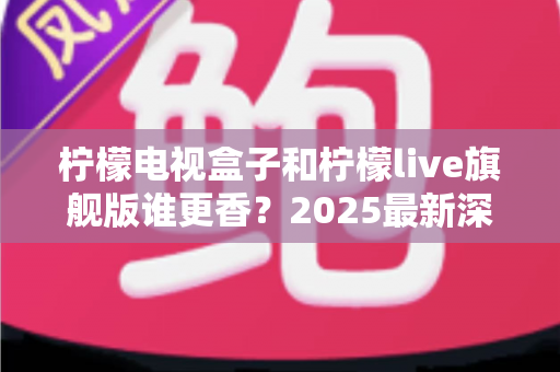 柠檬电视盒子和柠檬live旗舰版谁更香?2025最新深度对比评测,看完再买不踩坑! 柠檬电视盒子和柠檬live旗舰版谁更香?2025最新深度对比评测,看完再买不踩坑!