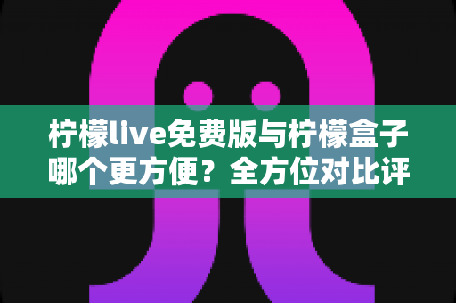 柠檬live免费版与柠檬盒子哪个更方便？全方位对比评测帮你找到答案