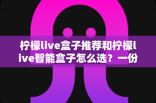 柠檬live盒子推荐和柠檬live智能盒子怎么选?一份写给小白的深度选购指南 柠檬live盒子推荐和柠檬live智能盒子怎么选?一份写给小白的深度选购指南