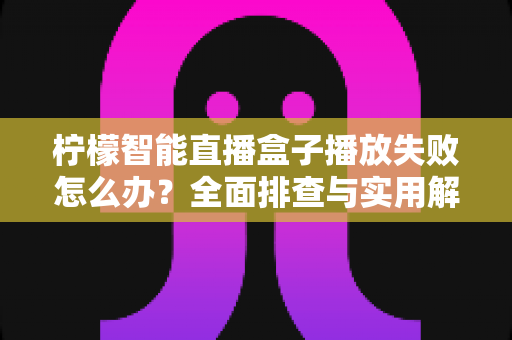 柠檬智能直播盒子播放失败怎么办?全面排查与实用解决方案指南 柠檬智能直播盒子播放失败怎么办?全面排查与实用解决方案指南