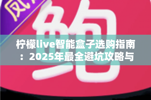 柠檬live智能盒子选购指南:2025年最全避坑攻略与高性价比推荐 柠檬live智能盒子选购指南:2025年最全避坑攻略与高性价比推荐