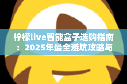 柠檬live智能盒子选购指南:2025年最全避坑攻略与高性价比推荐 柠檬live智能盒子选购指南:2025年最全避坑攻略与高性价比推荐