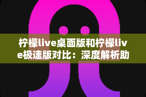 柠檬live桌面版和柠檬live极速版对比：深度解析助你选出最适合自己的版本