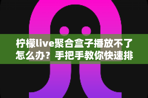 柠檬live聚合盒子播放不了怎么办?手把手教你快速排查故障与修复的完整实用攻略 柠檬live聚合盒子播放不了怎么办?手把手教你快速排查故障与修复的完整实用攻略