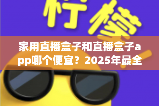 家用直播盒子和直播盒子app哪个便宜?2025年最全成本对比与选购指南 家用直播盒子和直播盒子app哪个便宜?2025年最全成本对比与选购指南