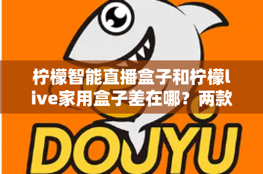 柠檬智能直播盒子和柠檬live家用盒子差在哪?两款盒子核心区别全解析与选购指南 柠檬智能直播盒子和柠檬live家用盒子差在哪?两款盒子核心区别全解析与选购指南