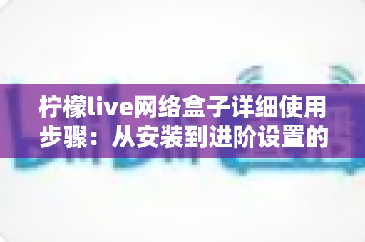 柠檬live网络盒子详细使用步骤：从安装到进阶设置的完整新手指南