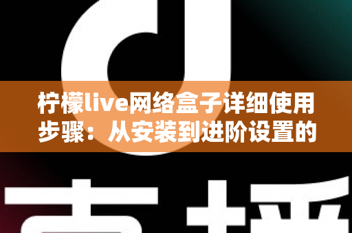 柠檬live网络盒子详细使用步骤：从安装到进阶设置的完整新手指南