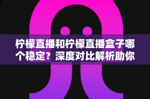 柠檬直播和柠檬直播盒子哪个稳定？深度对比解析助你选出更流畅的观看方案