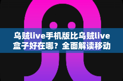 乌贼live手机版比乌贼live盒子好在哪?全面解读移动端观看体验的核心优势 乌贼live手机版比乌贼live盒子好在哪?全面解读移动端观看体验的核心优势