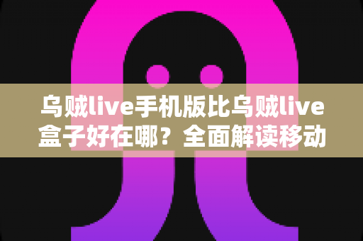 乌贼live手机版比乌贼live盒子好在哪？全面解读移动端观看体验的核心优势