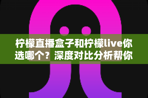 柠檬直播盒子和柠檬live你选哪个?深度对比分析帮你找到最适合的观影方案 柠檬直播盒子和柠檬live你选哪个?深度对比分析帮你找到最适合的观影方案