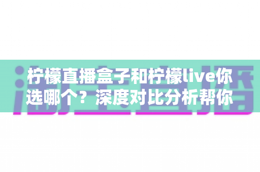 柠檬直播盒子和柠檬live你选哪个?深度对比分析帮你找到最适合的观影方案 柠檬直播盒子和柠檬live你选哪个?深度对比分析帮你找到最适合的观影方案