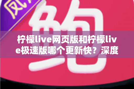柠檬live网页版和柠檬live极速版哪个更新快?深度解析两大版本更新节奏与选择指南 柠檬live网页版和柠檬live极速版哪个更新快?深度解析两大版本更新节奏与选择指南
