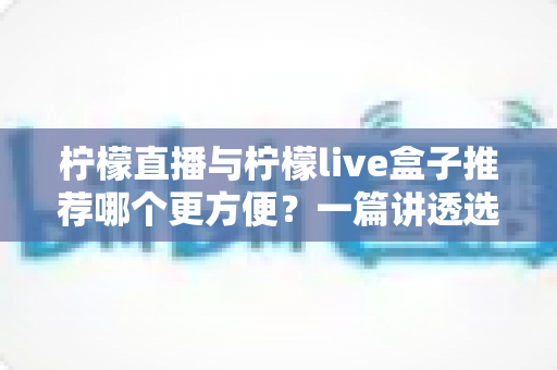 柠檬直播与柠檬live盒子推荐哪个更方便?一篇讲透选择难题的实用对比指南 柠檬直播与柠檬live盒子推荐哪个更方便?一篇讲透选择难题的实用对比指南