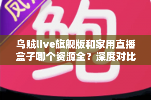 乌贼live旗舰版和家用直播盒子哪个资源全?深度对比帮你选出更合适的直播方案 乌贼live旗舰版和家用直播盒子哪个资源全?深度对比帮你选出更合适的直播方案