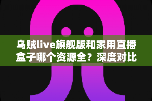 乌贼live旗舰版和家用直播盒子哪个资源全？深度对比帮你选出更合适的直播方案