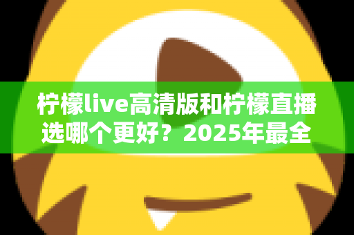 柠檬live高清版和柠檬直播选哪个更好？2025年最全对比指南帮你一次选对