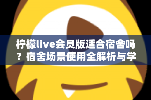 柠檬live会员版适合宿舍吗？宿舍场景使用全解析与学生党实用指南