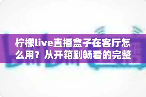 柠檬live直播盒子在客厅怎么用?从开箱到畅看的完整客厅使用指南 柠檬live直播盒子在客厅怎么用?从开箱到畅看的完整客厅使用指南