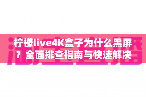 柠檬live4K盒子为什么黑屏？全面排查指南与快速解决方法，让你的观影体验不再中断