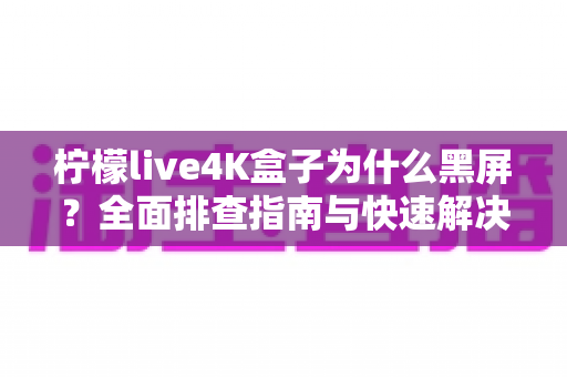 柠檬live4K盒子为什么黑屏？全面排查指南与快速解决方法，让你的观影体验不再中断