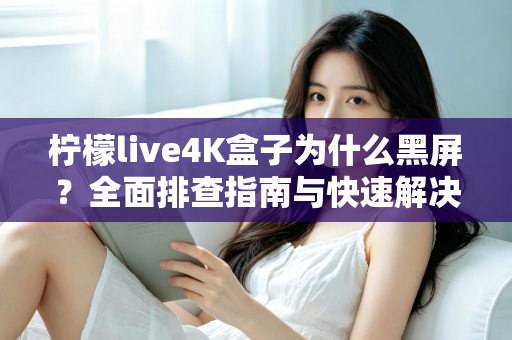 柠檬live4K盒子为什么黑屏？全面排查指南与快速解决方法，让你的观影体验不再中断