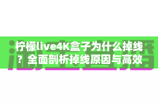 柠檬live4K盒子为什么掉线?全面剖析掉线原因与高效解决方法指南 柠檬live4K盒子为什么掉线?全面剖析掉线原因与高效解决方法指南