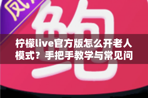 柠檬live官方版怎么开老人模式?手把手教学与常见问题一站式解答 柠檬live官方版怎么开老人模式?手把手教学与常见问题一站式解答