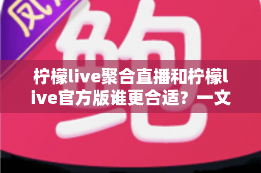 柠檬live聚合直播和柠檬live官方版谁更合适?一文读懂差异、场景与选择建议 柠檬live聚合直播和柠檬live官方版谁更合适?一文读懂差异、场景与选择建议