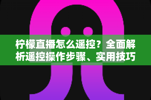 柠檬直播怎么遥控?全面解析遥控操作步骤、实用技巧与常见问题,助你轻松掌控直播全程 柠檬直播怎么遥控?全面解析遥控操作步骤、实用技巧与常见问题,助你轻松掌控直播全程