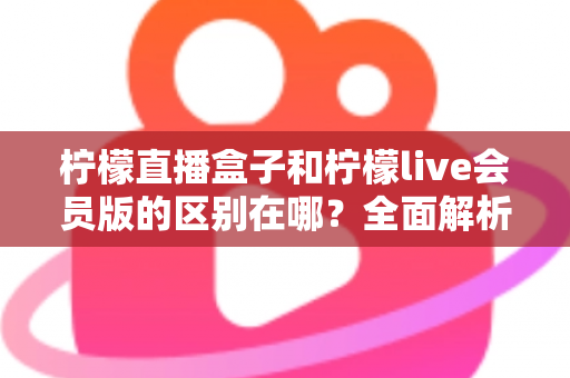 柠檬直播盒子和柠檬live会员版的区别在哪?全面解析助你一次选对版本 柠檬直播盒子和柠檬live会员版的区别在哪?全面解析助你一次选对版本
