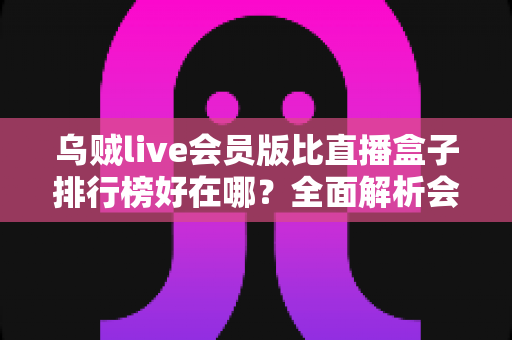乌贼live会员版比直播盒子排行榜好在哪?全面解析会员制直播平台的核心优势 乌贼live会员版比直播盒子排行榜好在哪?全面解析会员制直播平台的核心优势