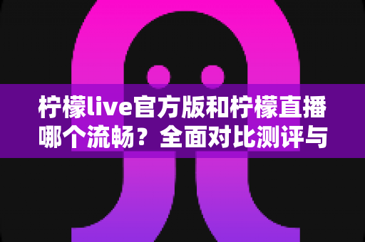 柠檬live官方版和柠檬直播哪个流畅？全面对比测评与流畅观看优化指南