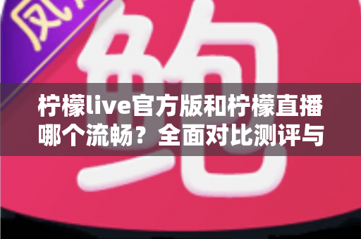 柠檬live官方版和柠檬直播哪个流畅？全面对比测评与流畅观看优化指南