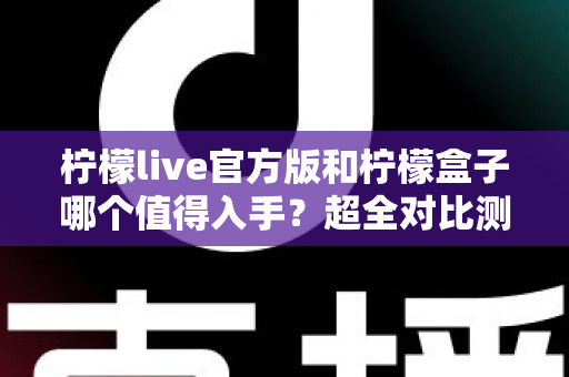 柠檬live官方版和柠檬盒子哪个值得入手？超全对比测评帮你一次选对不踩坑！