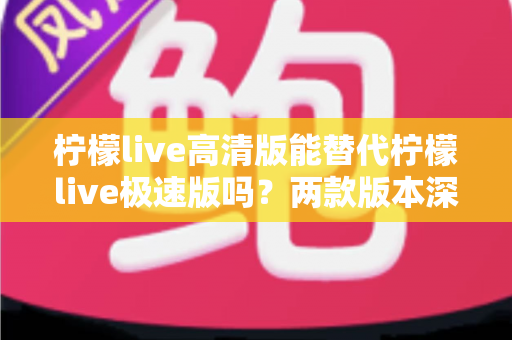 柠檬live高清版能替代柠檬live极速版吗?两款版本深度对比与选择指南 柠檬live高清版能替代柠檬live极速版吗?两款版本深度对比与选择指南