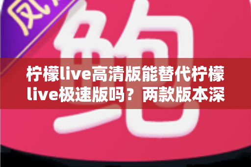 柠檬live高清版能替代柠檬live极速版吗?两款版本深度对比与选择指南 柠檬live高清版能替代柠檬live极速版吗?两款版本深度对比与选择指南