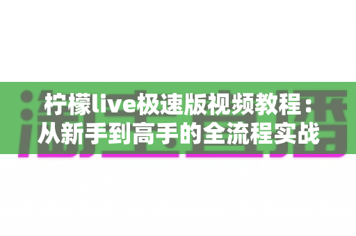 柠檬live极速版视频教程:从新手到高手的全流程实战指南,零基础也能快速掌握直播技巧 柠檬live极速版视频教程:从新手到高手的全流程实战指南,零基础也能快速掌握直播技巧